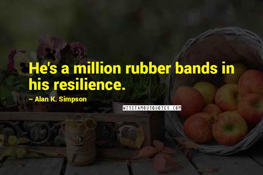 Alan K. Simpson Quotes: He's a million rubber bands in his resilience.