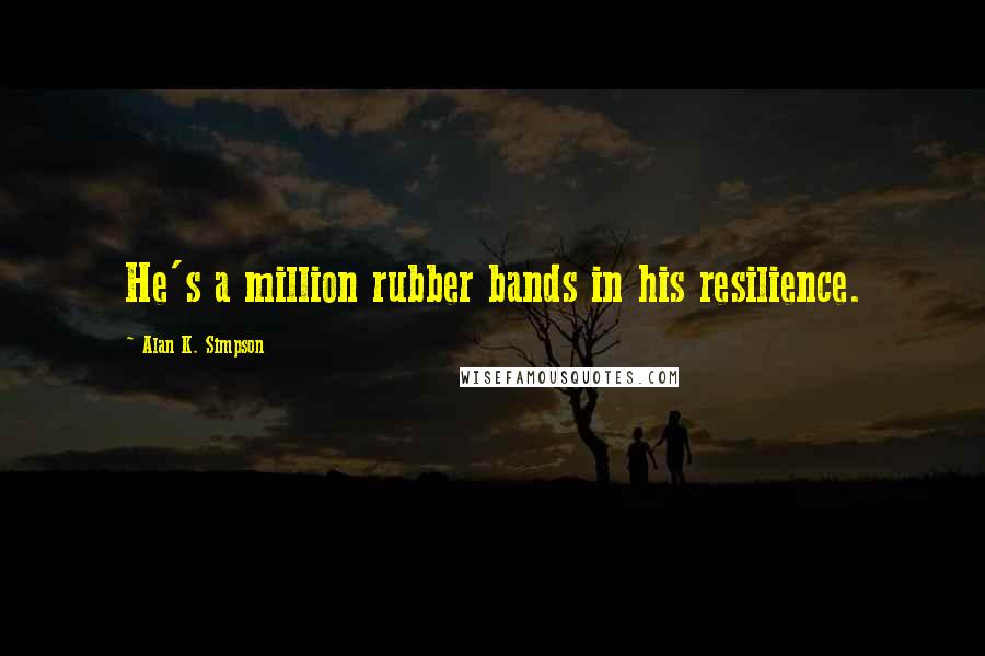 Alan K. Simpson Quotes: He's a million rubber bands in his resilience.