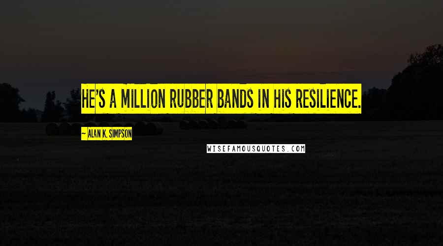 Alan K. Simpson Quotes: He's a million rubber bands in his resilience.