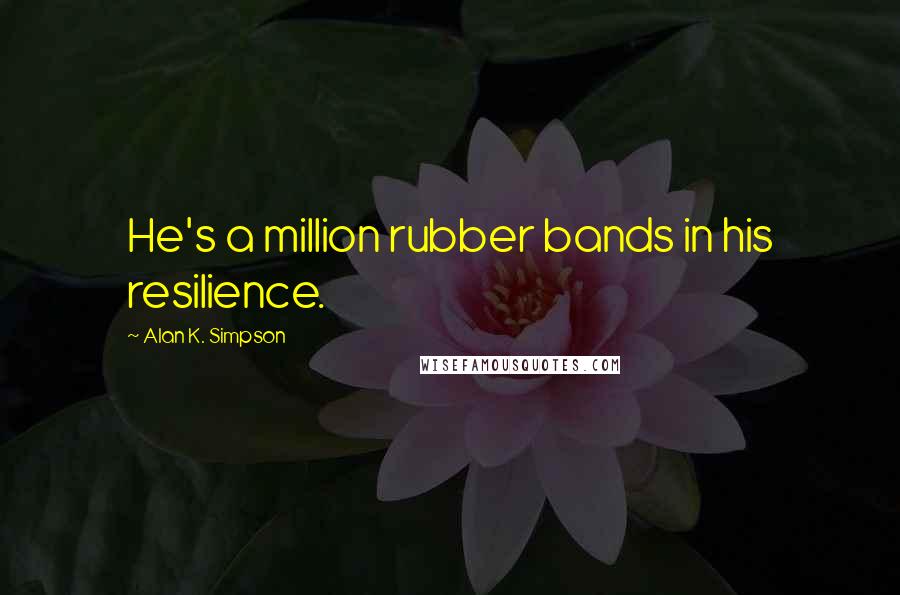 Alan K. Simpson Quotes: He's a million rubber bands in his resilience.