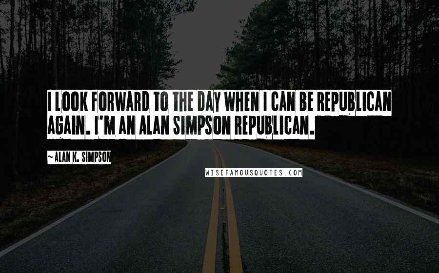 Alan K. Simpson Quotes: I look forward to the day when I can be Republican again. I'm an Alan Simpson Republican.