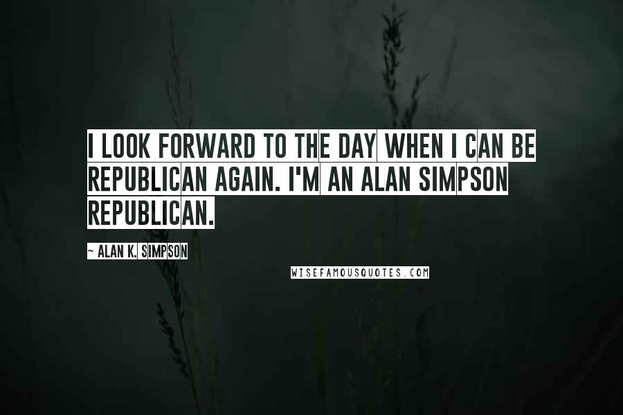 Alan K. Simpson Quotes: I look forward to the day when I can be Republican again. I'm an Alan Simpson Republican.