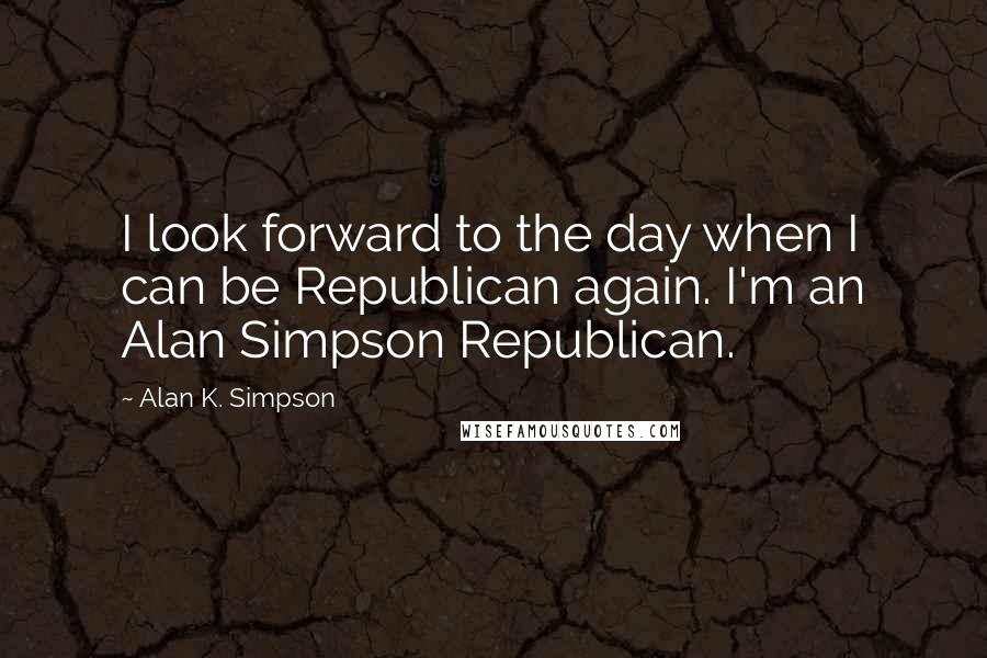 Alan K. Simpson Quotes: I look forward to the day when I can be Republican again. I'm an Alan Simpson Republican.