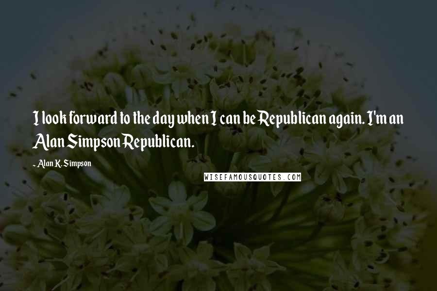 Alan K. Simpson Quotes: I look forward to the day when I can be Republican again. I'm an Alan Simpson Republican.