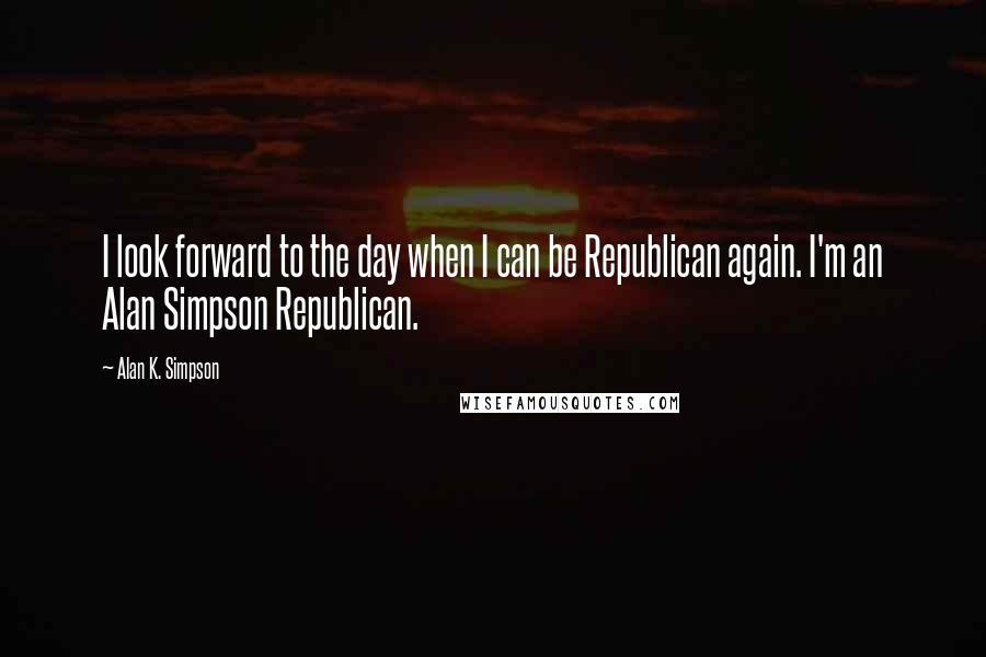 Alan K. Simpson Quotes: I look forward to the day when I can be Republican again. I'm an Alan Simpson Republican.