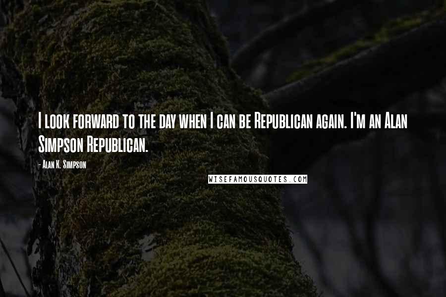 Alan K. Simpson Quotes: I look forward to the day when I can be Republican again. I'm an Alan Simpson Republican.