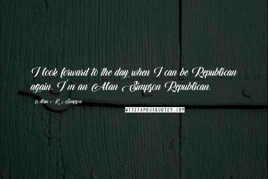 Alan K. Simpson Quotes: I look forward to the day when I can be Republican again. I'm an Alan Simpson Republican.