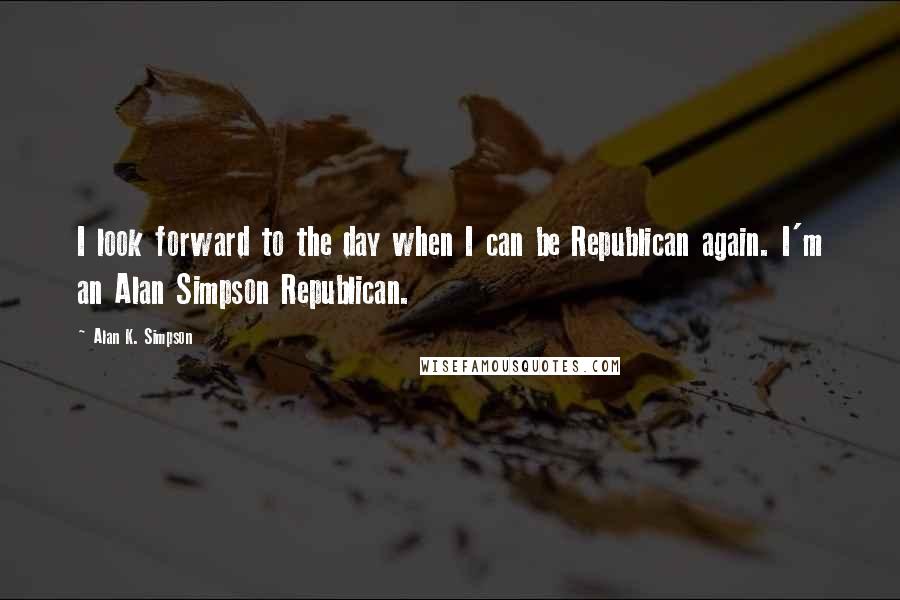 Alan K. Simpson Quotes: I look forward to the day when I can be Republican again. I'm an Alan Simpson Republican.