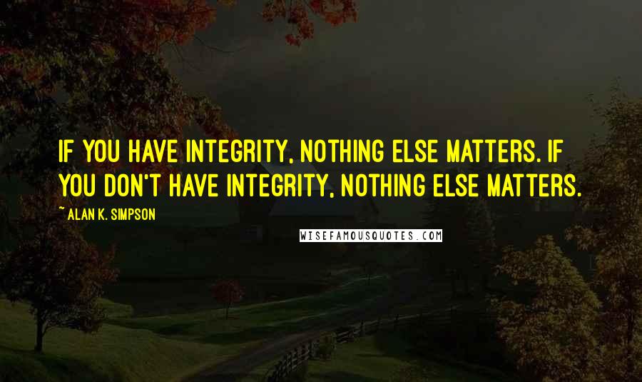 Alan K. Simpson Quotes: If you have integrity, nothing else matters. If you don't have integrity, nothing else matters.