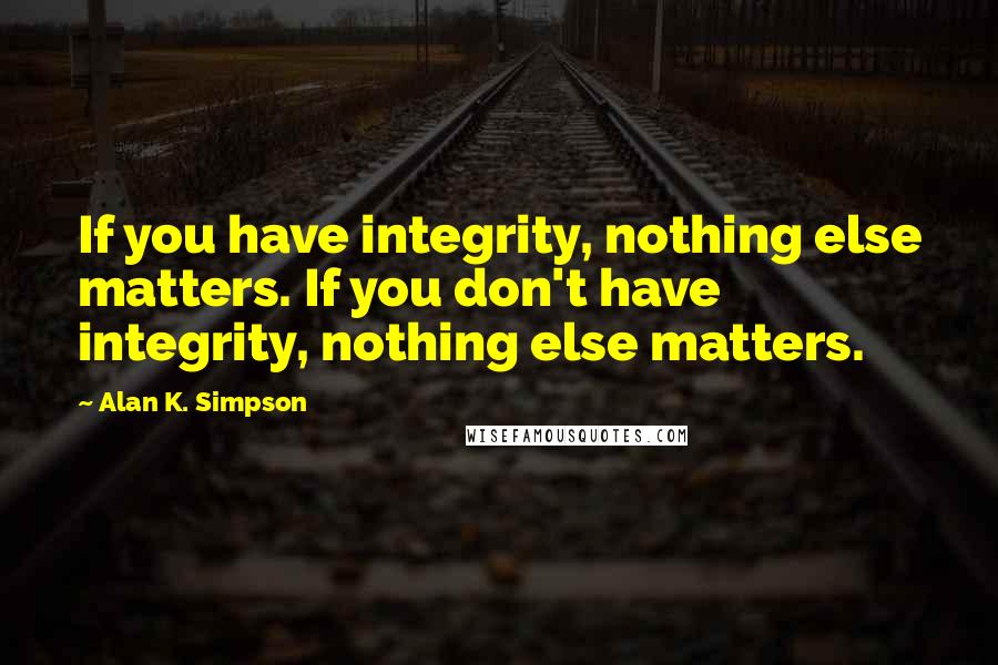 Alan K. Simpson Quotes: If you have integrity, nothing else matters. If you don't have integrity, nothing else matters.