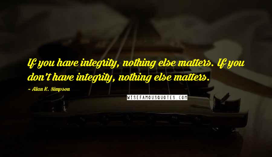 Alan K. Simpson Quotes: If you have integrity, nothing else matters. If you don't have integrity, nothing else matters.