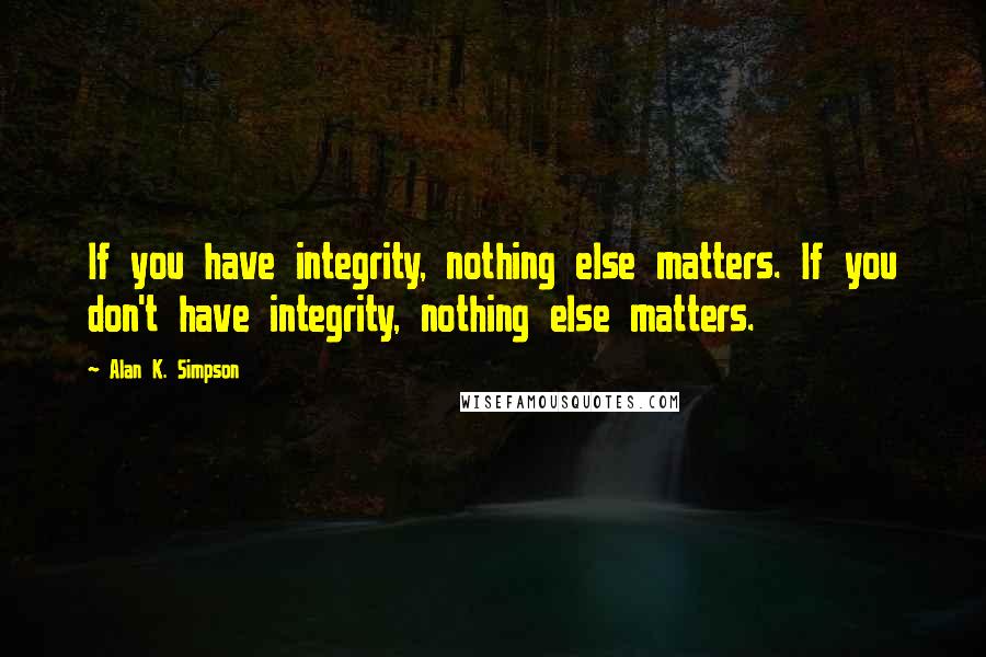 Alan K. Simpson Quotes: If you have integrity, nothing else matters. If you don't have integrity, nothing else matters.
