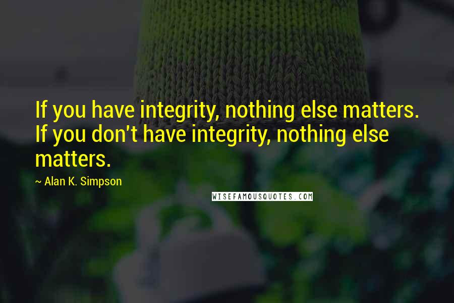 Alan K. Simpson Quotes: If you have integrity, nothing else matters. If you don't have integrity, nothing else matters.