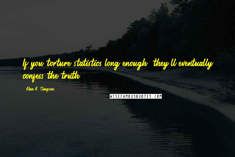 Alan K. Simpson Quotes: If you torture statistics long enough, they'll eventually confess the truth