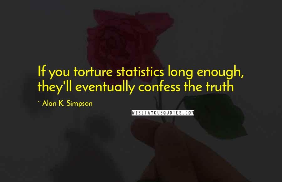 Alan K. Simpson Quotes: If you torture statistics long enough, they'll eventually confess the truth