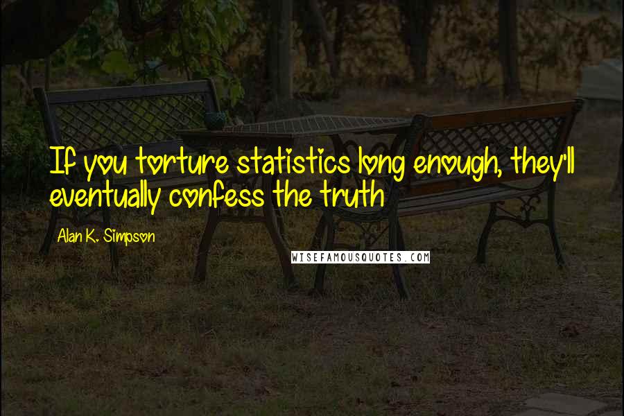 Alan K. Simpson Quotes: If you torture statistics long enough, they'll eventually confess the truth