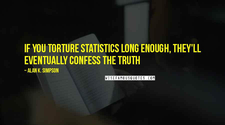 Alan K. Simpson Quotes: If you torture statistics long enough, they'll eventually confess the truth