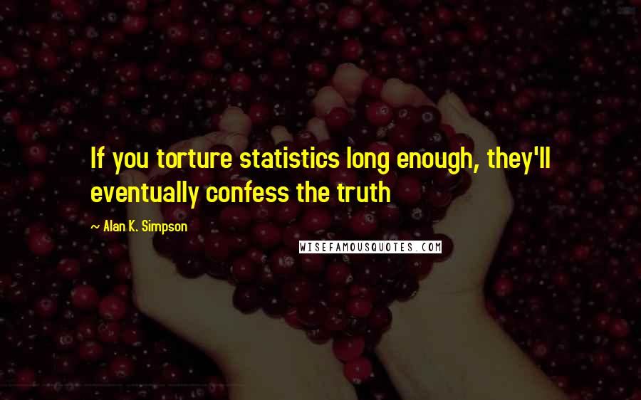 Alan K. Simpson Quotes: If you torture statistics long enough, they'll eventually confess the truth