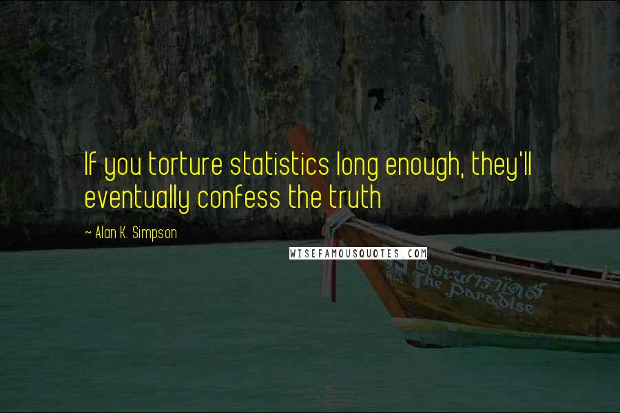 Alan K. Simpson Quotes: If you torture statistics long enough, they'll eventually confess the truth