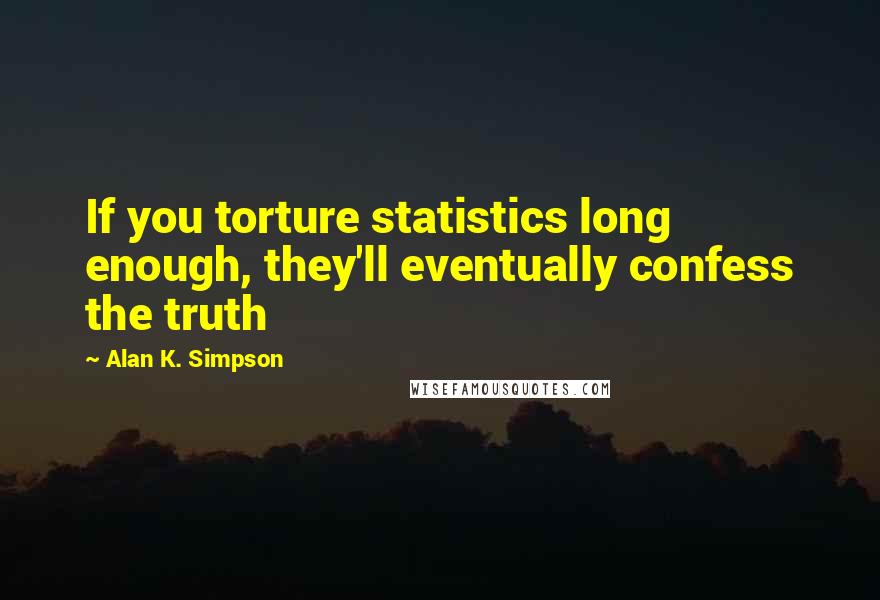 Alan K. Simpson Quotes: If you torture statistics long enough, they'll eventually confess the truth