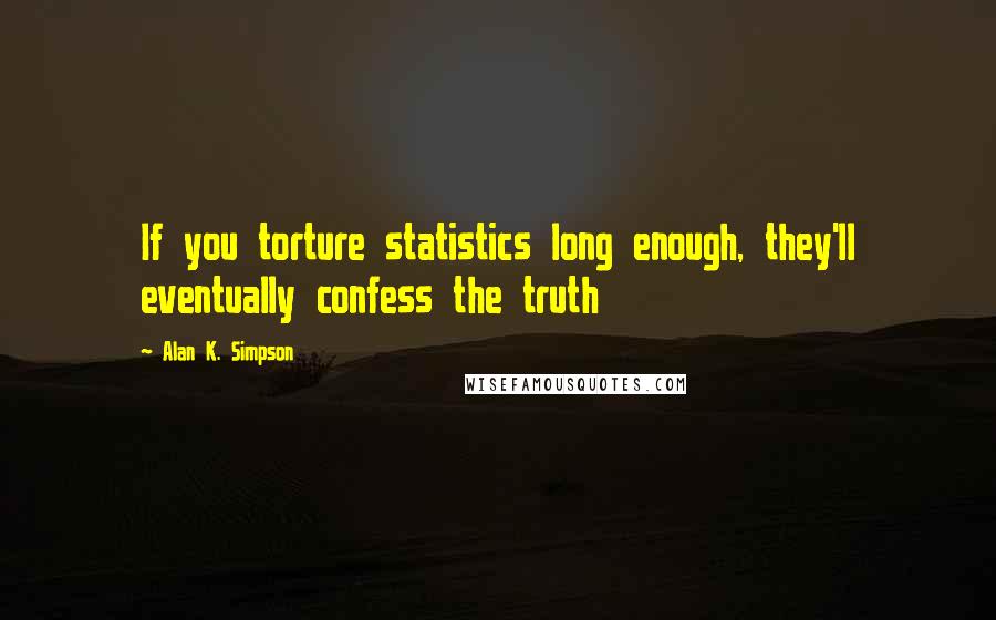 Alan K. Simpson Quotes: If you torture statistics long enough, they'll eventually confess the truth