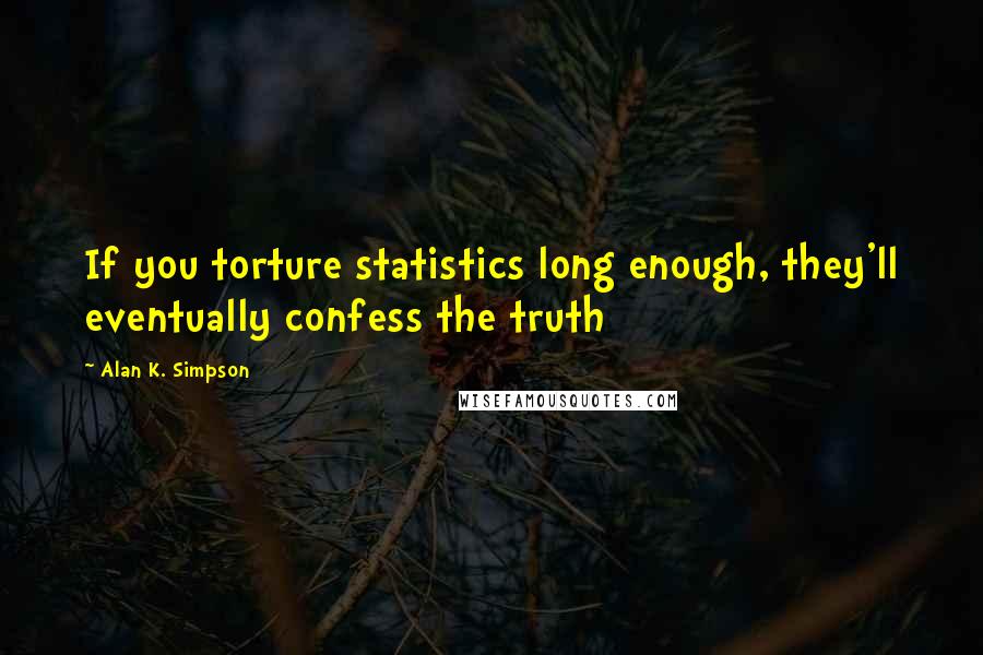 Alan K. Simpson Quotes: If you torture statistics long enough, they'll eventually confess the truth