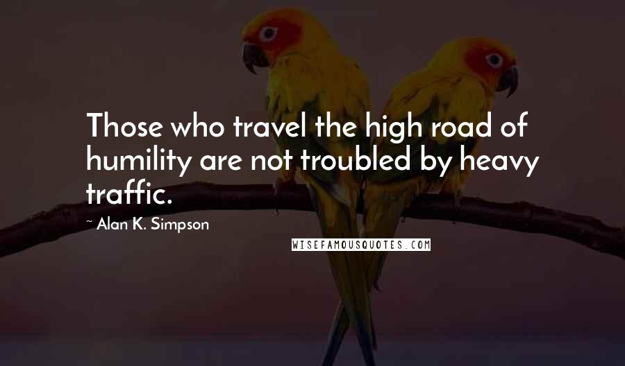 Alan K. Simpson Quotes: Those who travel the high road of humility are not troubled by heavy traffic.