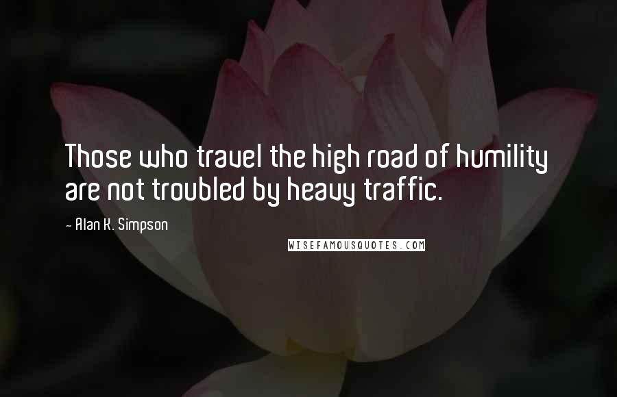 Alan K. Simpson Quotes: Those who travel the high road of humility are not troubled by heavy traffic.