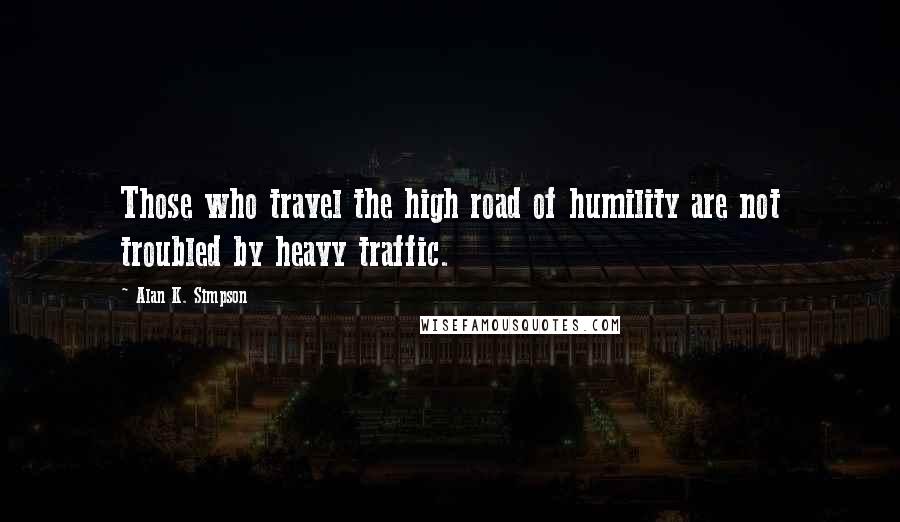 Alan K. Simpson Quotes: Those who travel the high road of humility are not troubled by heavy traffic.