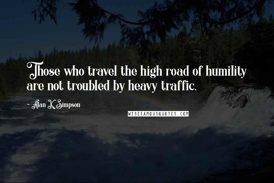 Alan K. Simpson Quotes: Those who travel the high road of humility are not troubled by heavy traffic.