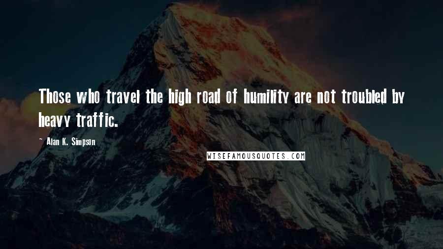 Alan K. Simpson Quotes: Those who travel the high road of humility are not troubled by heavy traffic.
