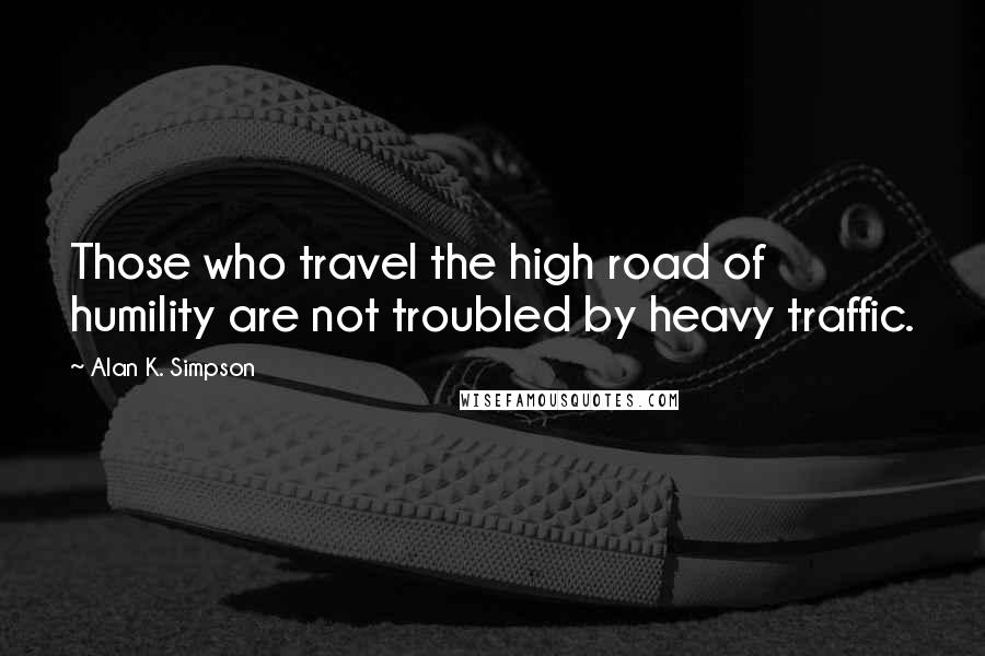 Alan K. Simpson Quotes: Those who travel the high road of humility are not troubled by heavy traffic.
