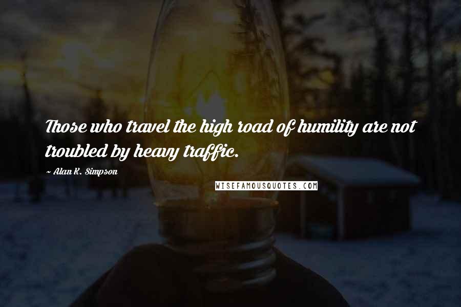 Alan K. Simpson Quotes: Those who travel the high road of humility are not troubled by heavy traffic.