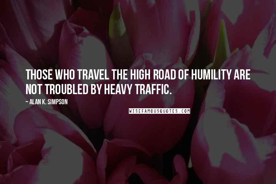 Alan K. Simpson Quotes: Those who travel the high road of humility are not troubled by heavy traffic.