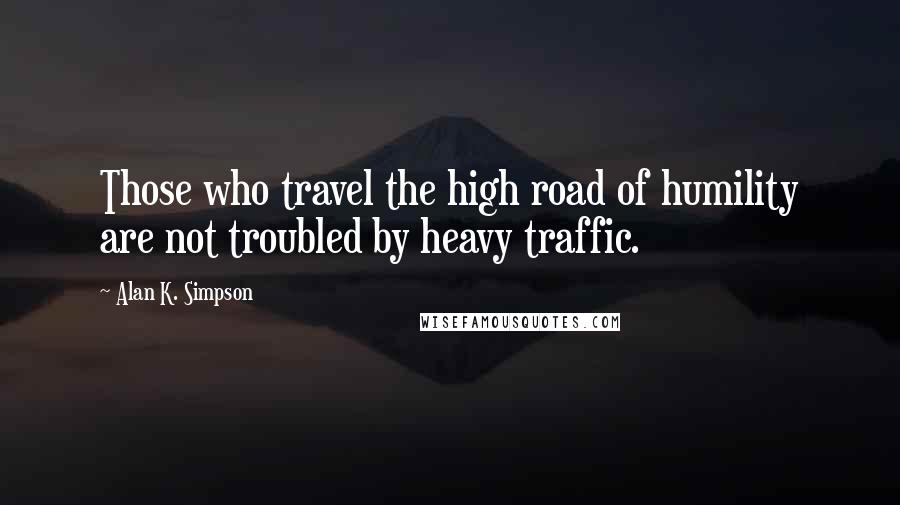 Alan K. Simpson Quotes: Those who travel the high road of humility are not troubled by heavy traffic.