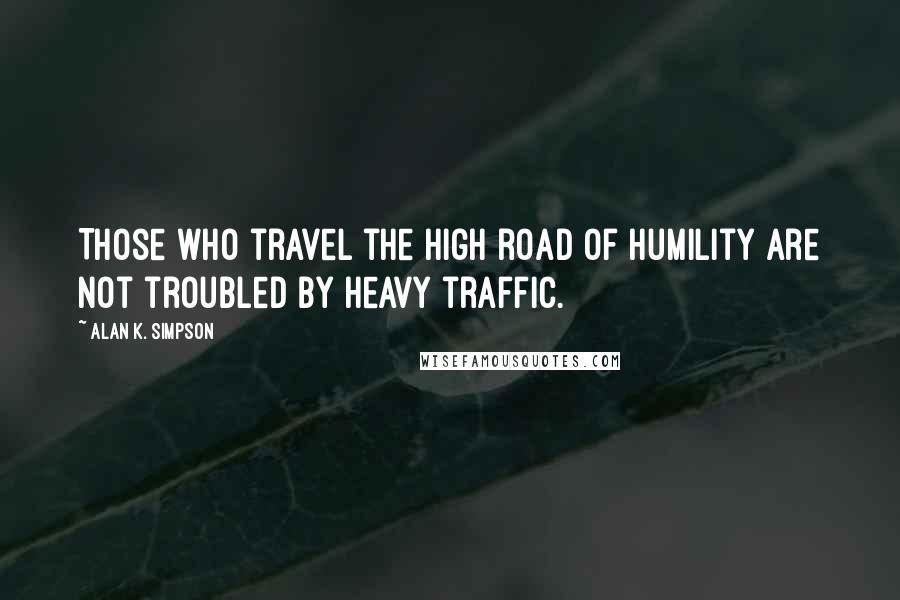 Alan K. Simpson Quotes: Those who travel the high road of humility are not troubled by heavy traffic.