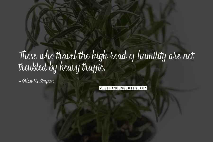 Alan K. Simpson Quotes: Those who travel the high road of humility are not troubled by heavy traffic.