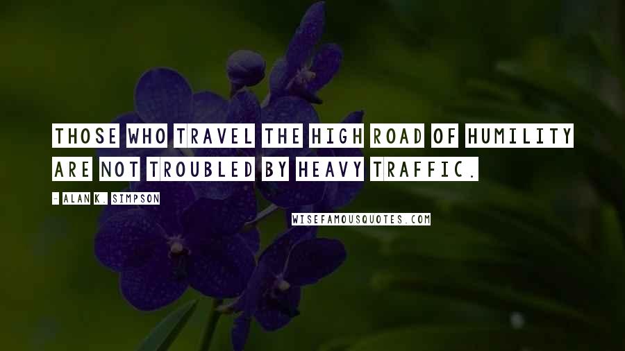 Alan K. Simpson Quotes: Those who travel the high road of humility are not troubled by heavy traffic.