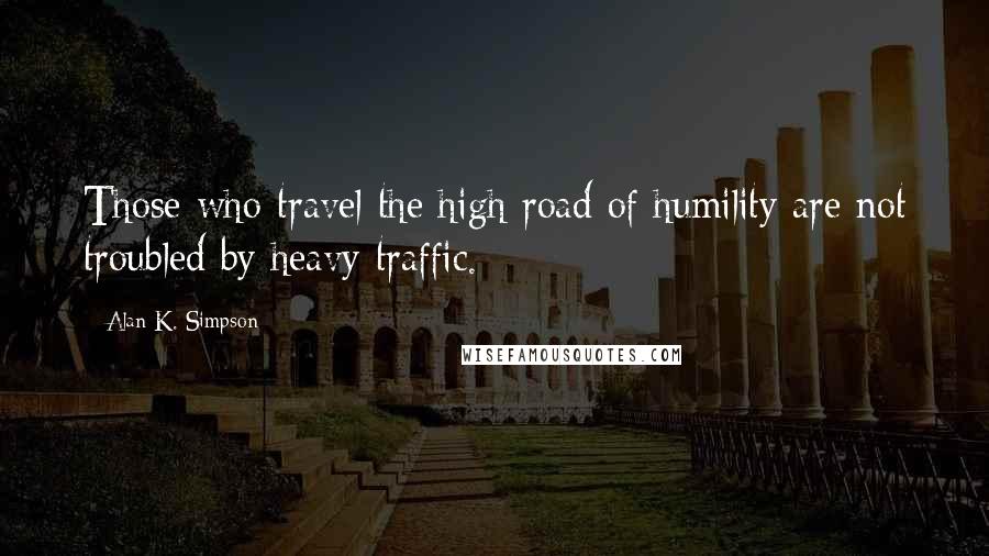 Alan K. Simpson Quotes: Those who travel the high road of humility are not troubled by heavy traffic.