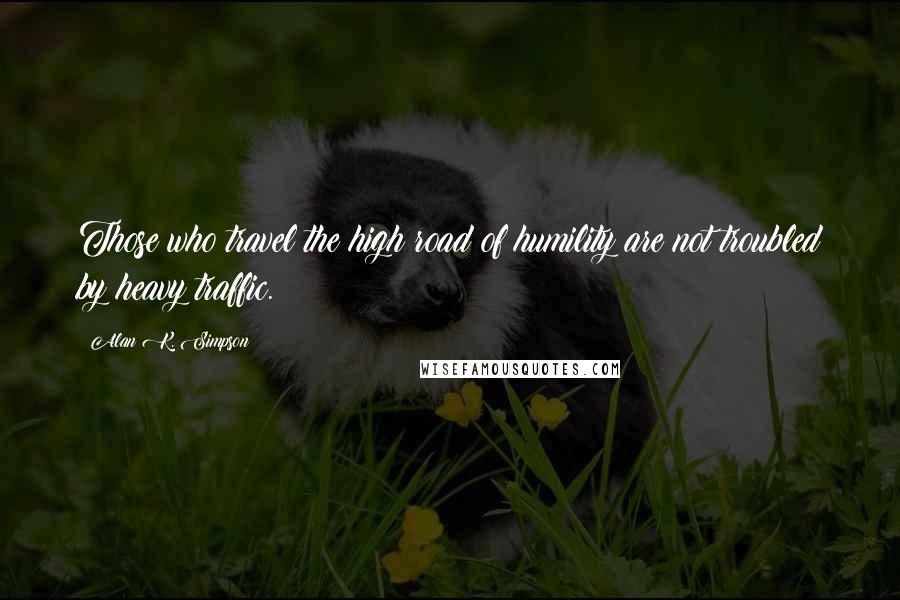 Alan K. Simpson Quotes: Those who travel the high road of humility are not troubled by heavy traffic.