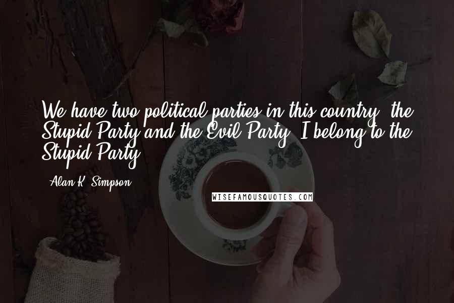 Alan K. Simpson Quotes: We have two political parties in this country, the Stupid Party and the Evil Party. I belong to the Stupid Party.