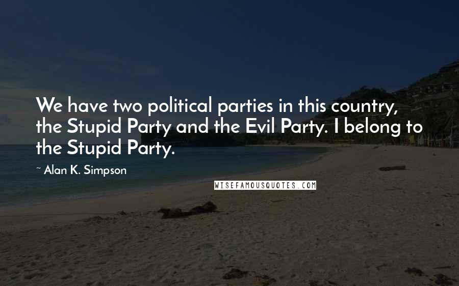 Alan K. Simpson Quotes: We have two political parties in this country, the Stupid Party and the Evil Party. I belong to the Stupid Party.