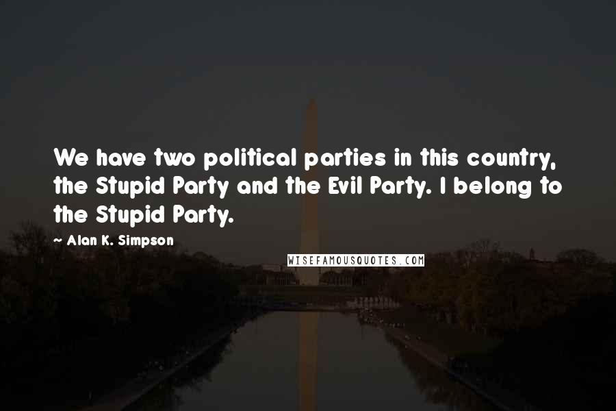 Alan K. Simpson Quotes: We have two political parties in this country, the Stupid Party and the Evil Party. I belong to the Stupid Party.