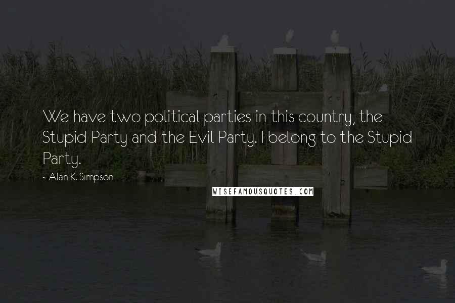 Alan K. Simpson Quotes: We have two political parties in this country, the Stupid Party and the Evil Party. I belong to the Stupid Party.