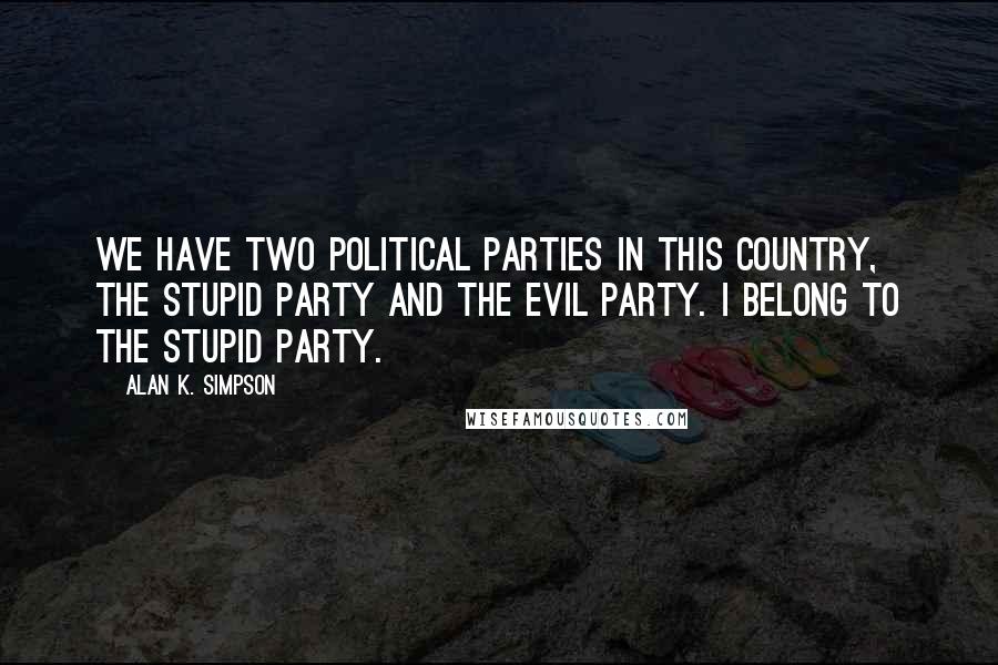 Alan K. Simpson Quotes: We have two political parties in this country, the Stupid Party and the Evil Party. I belong to the Stupid Party.