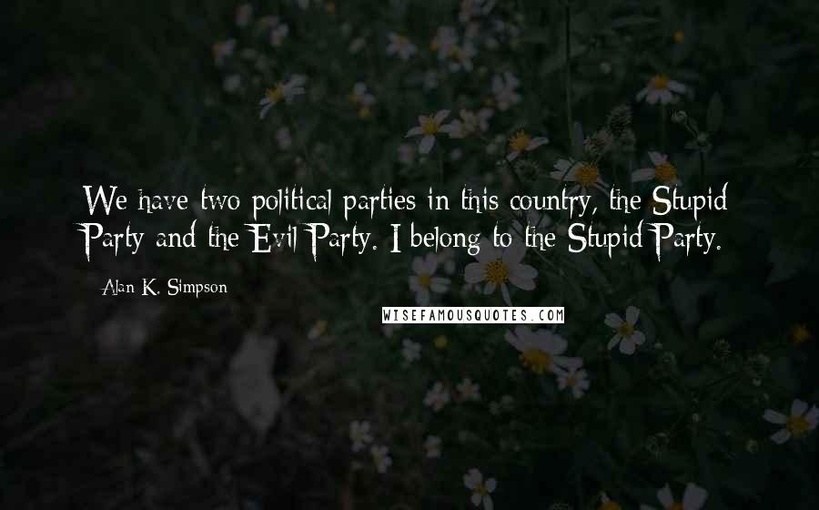 Alan K. Simpson Quotes: We have two political parties in this country, the Stupid Party and the Evil Party. I belong to the Stupid Party.