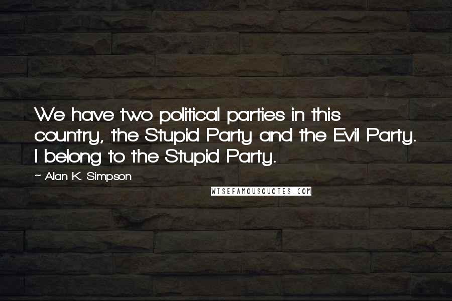 Alan K. Simpson Quotes: We have two political parties in this country, the Stupid Party and the Evil Party. I belong to the Stupid Party.