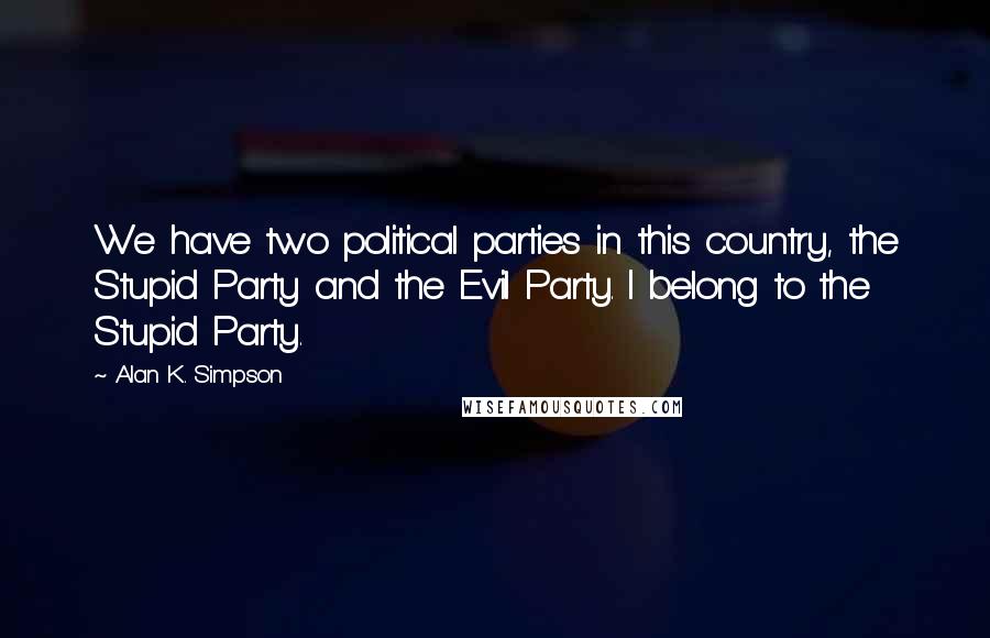 Alan K. Simpson Quotes: We have two political parties in this country, the Stupid Party and the Evil Party. I belong to the Stupid Party.