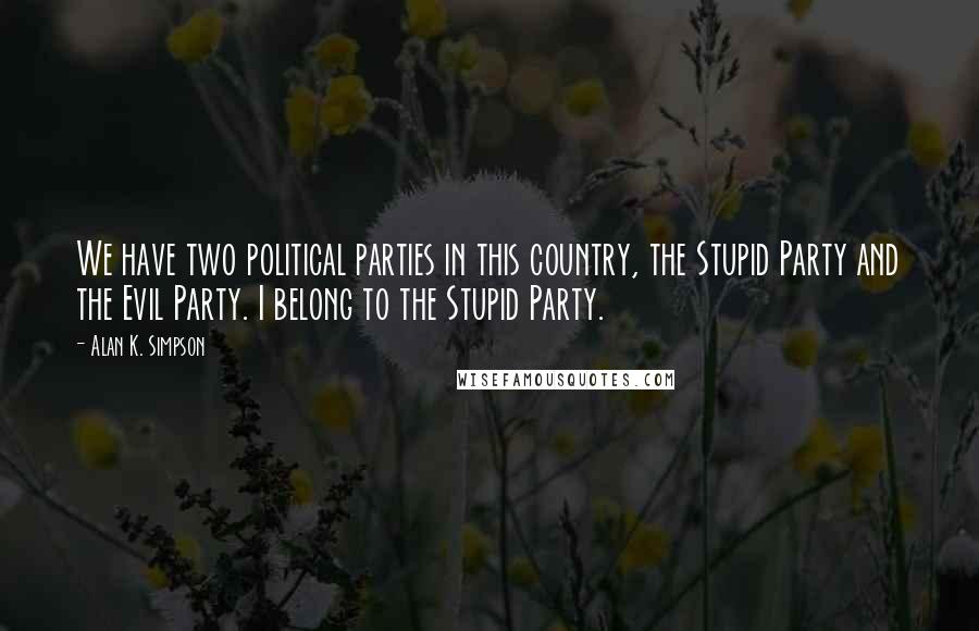 Alan K. Simpson Quotes: We have two political parties in this country, the Stupid Party and the Evil Party. I belong to the Stupid Party.