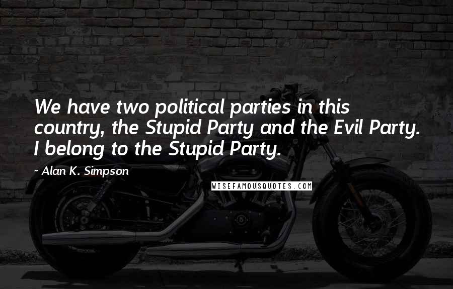 Alan K. Simpson Quotes: We have two political parties in this country, the Stupid Party and the Evil Party. I belong to the Stupid Party.